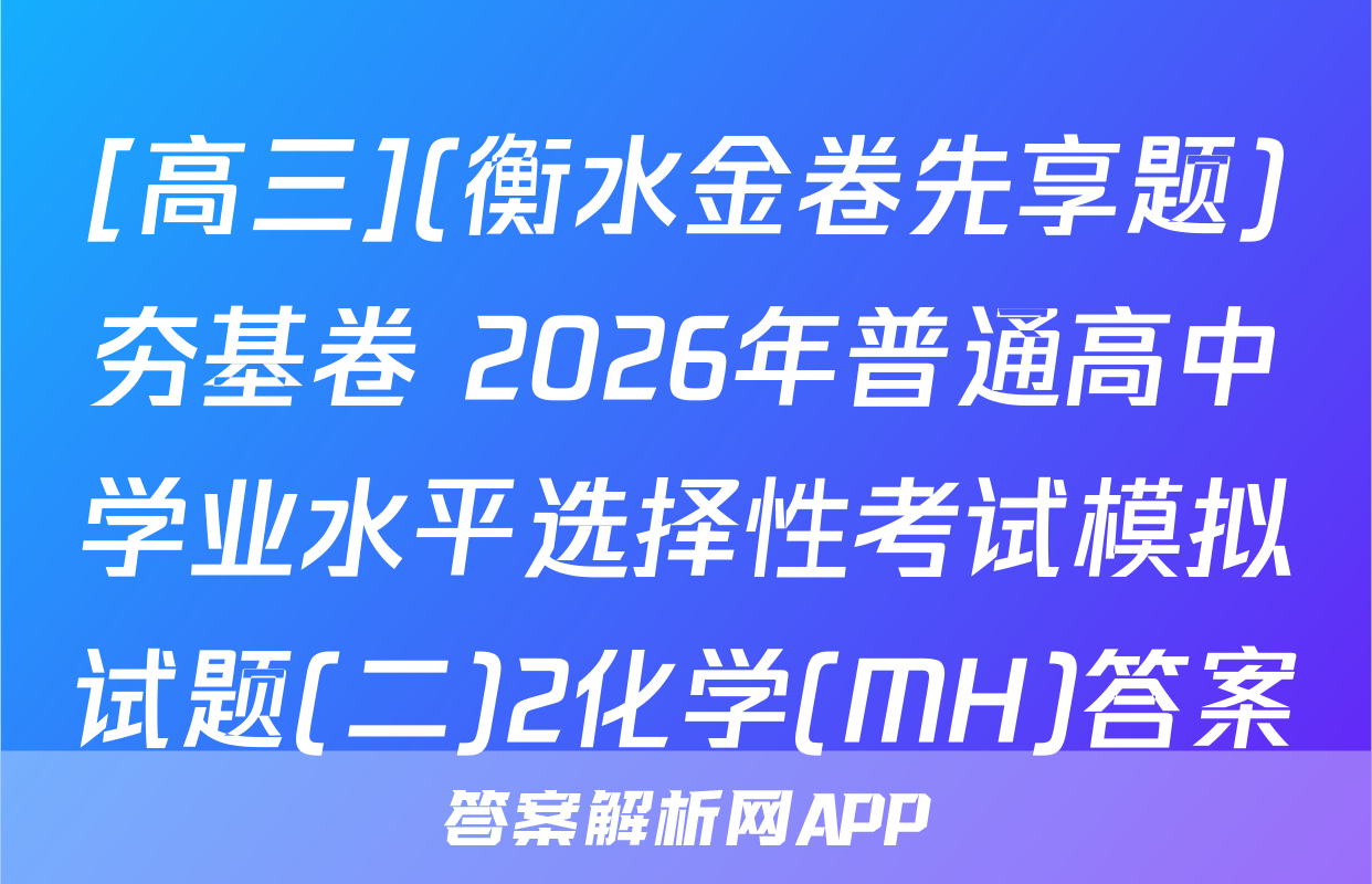 [高三](衡水金卷先享题)夯基卷 2026年普通高中学业水平选择性考试模拟试题(二)2化学(MH)答案