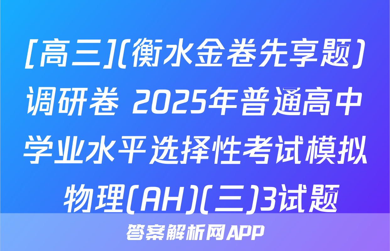 [高三](衡水金卷先享题)调研卷 2025年普通高中学业水平选择性考试模拟 物理(AH)(三)3试题