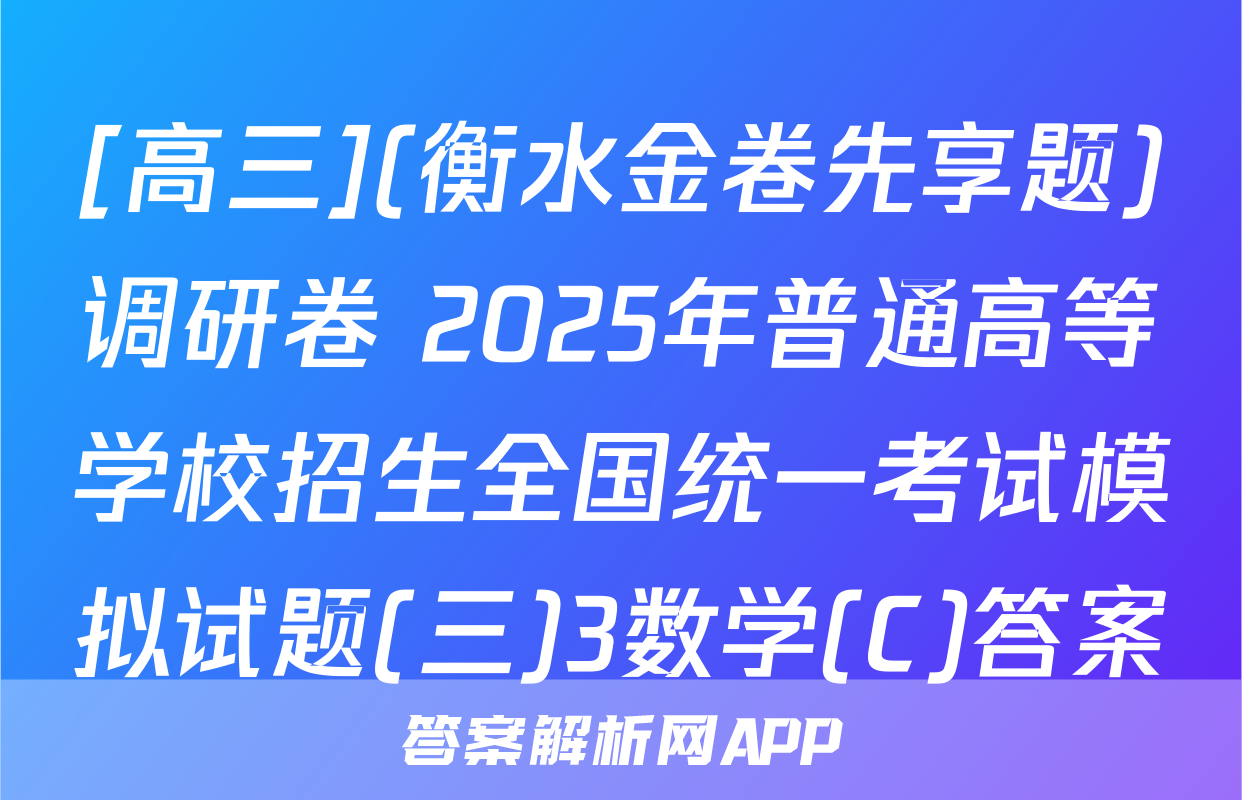 [高三](衡水金卷先享题)调研卷 2025年普通高等学校招生全国统一考试模拟试题(三)3数学(C)答案