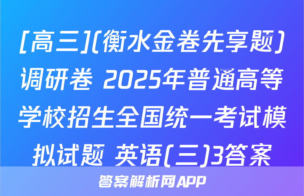 [高三](衡水金卷先享题)调研卷 2025年普通高等学校招生全国统一考试模拟试题 英语(三)3答案