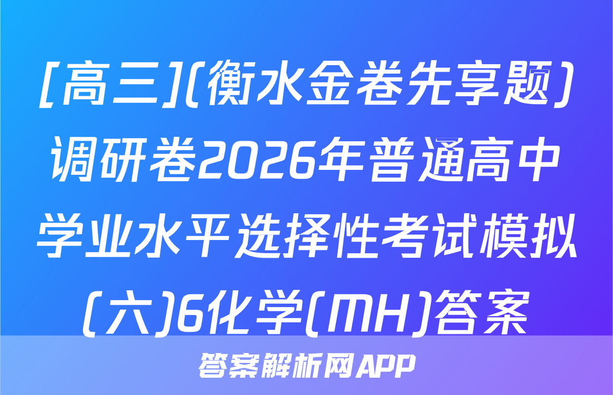 [高三](衡水金卷先享题)调研卷2026年普通高中学业水平选择性考试模拟(六)6化学(MH)答案