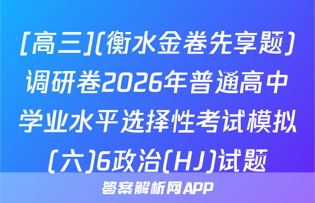[高三](衡水金卷先享题)调研卷2026年普通高中学业水平选择性考试模拟(六)6政治(HJ)试题