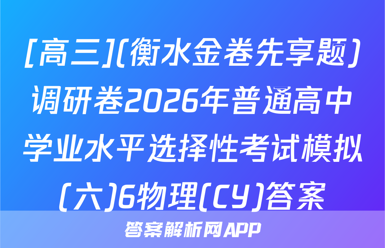 [高三](衡水金卷先享题)调研卷2026年普通高中学业水平选择性考试模拟(六)6物理(CY)答案