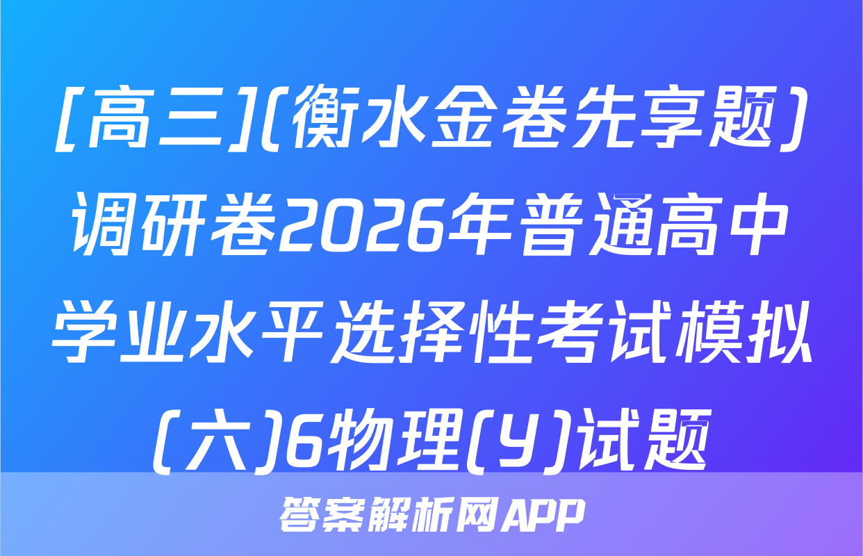 [高三](衡水金卷先享题)调研卷2026年普通高中学业水平选择性考试模拟(六)6物理(Y)试题