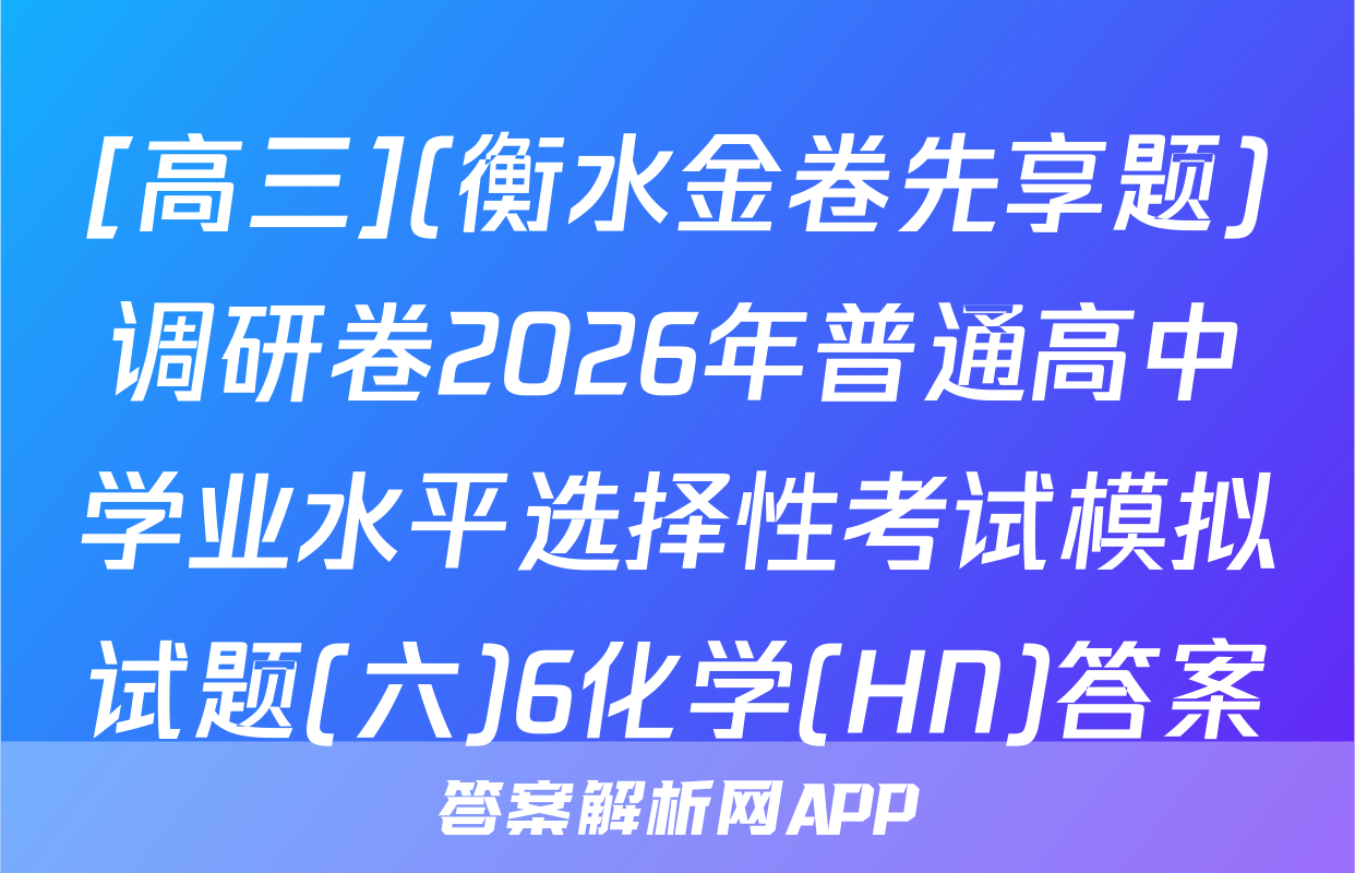 [高三](衡水金卷先享题)调研卷2026年普通高中学业水平选择性考试模拟试题(六)6化学(HN)答案