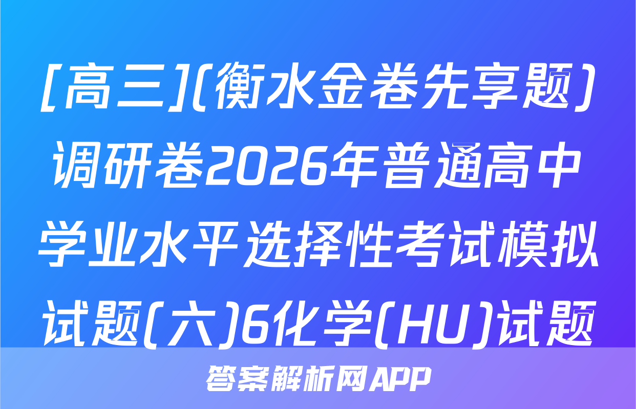 [高三](衡水金卷先享题)调研卷2026年普通高中学业水平选择性考试模拟试题(六)6化学(HU)试题