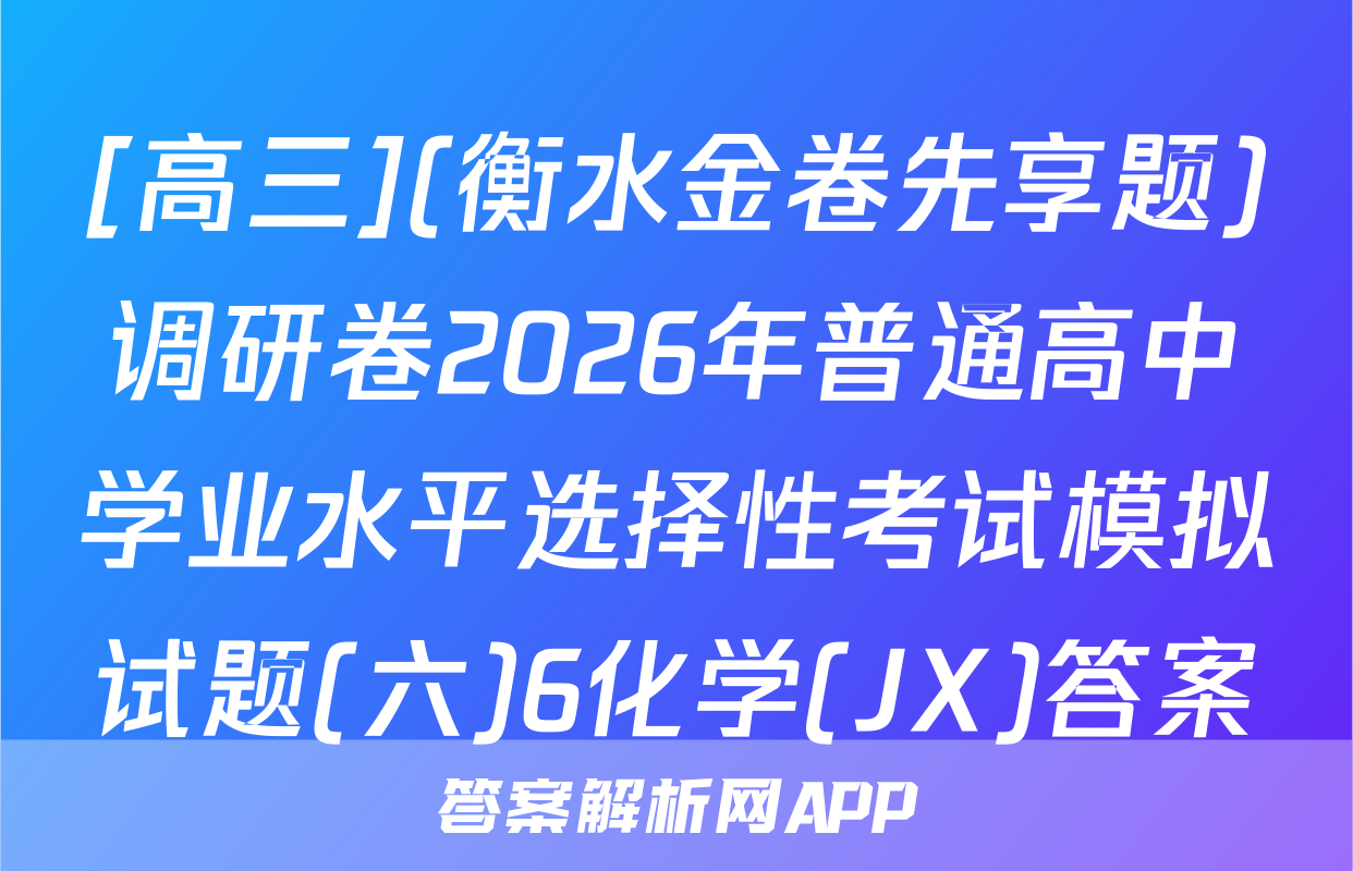 [高三](衡水金卷先享题)调研卷2026年普通高中学业水平选择性考试模拟试题(六)6化学(JX)答案