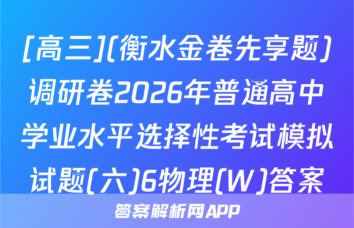 [高三](衡水金卷先享题)调研卷2026年普通高中学业水平选择性考试模拟试题(六)6物理(W)答案