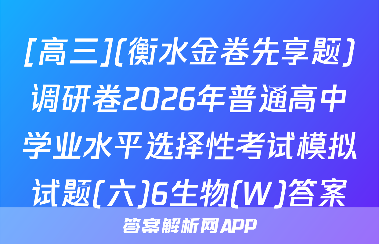 [高三](衡水金卷先享题)调研卷2026年普通高中学业水平选择性考试模拟试题(六)6生物(W)答案
