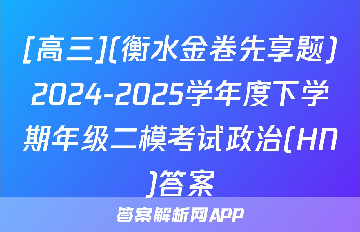 [高三](衡水金卷先享题)2024-2025学年度下学期年级二模考试政治(HN)答案