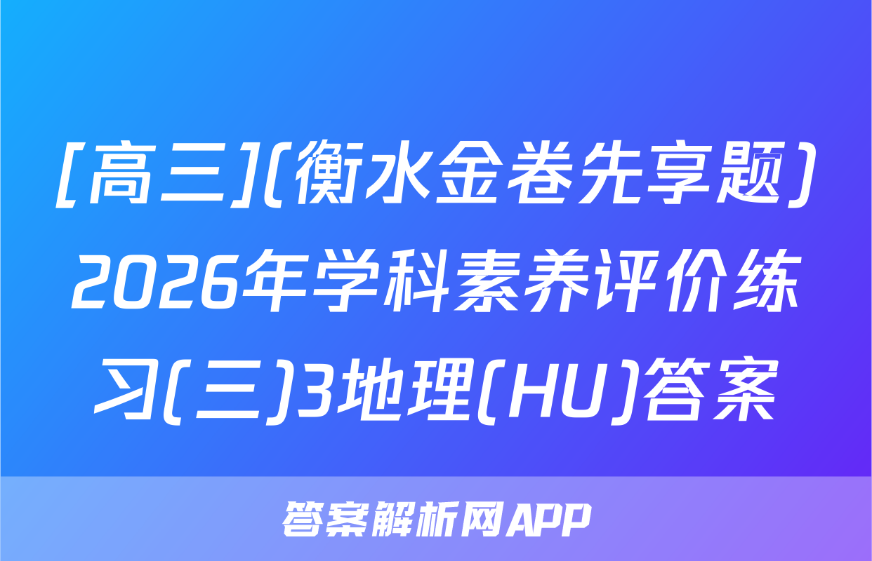 [高三](衡水金卷先享题)2026年学科素养评价练习(三)3地理(HU)答案