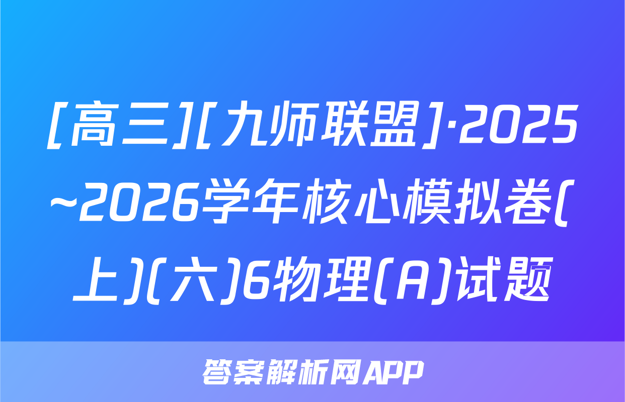 [高三][九师联盟]·2025~2026学年核心模拟卷(上)(六)6物理(A)试题