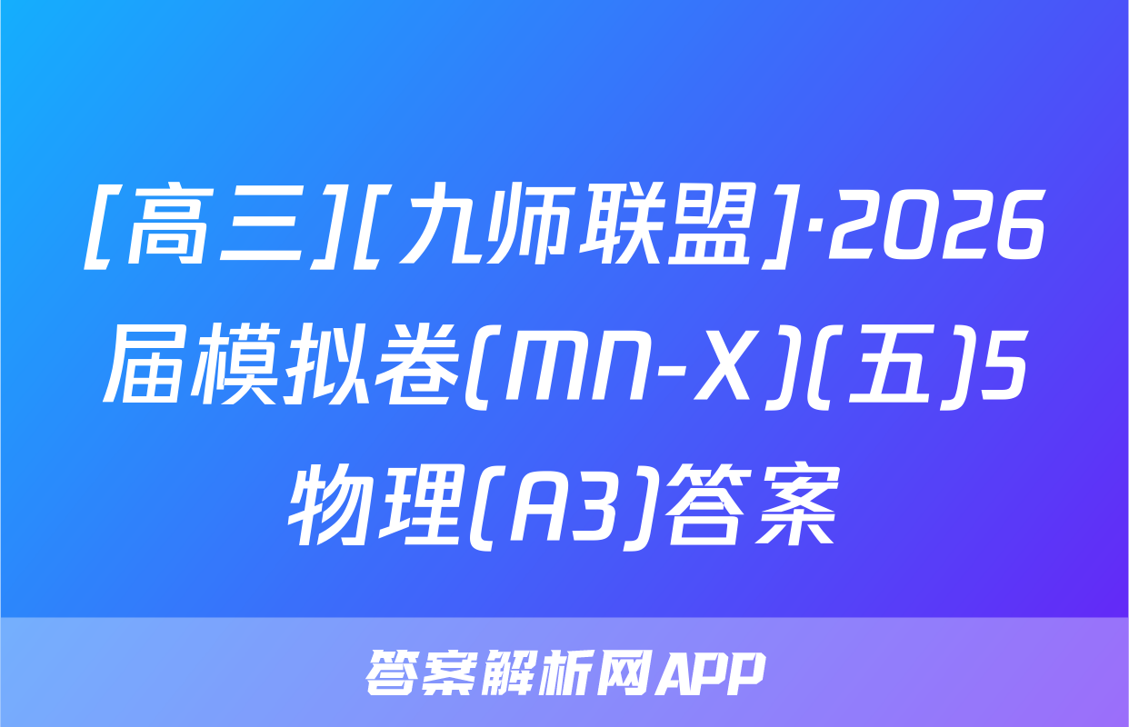 [高三][九师联盟]·2026届模拟卷(MN-X)(五)5物理(A3)答案
