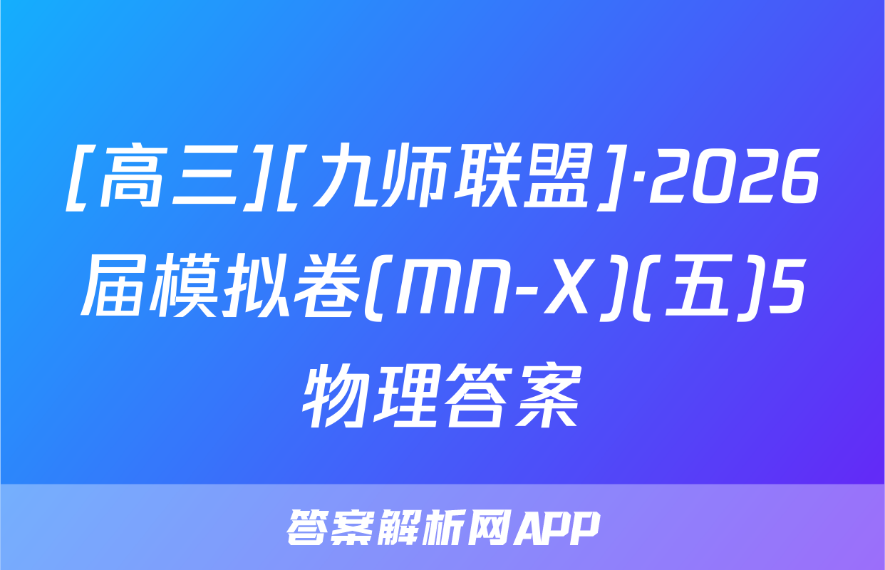 [高三][九师联盟]·2026届模拟卷(MN-X)(五)5物理答案