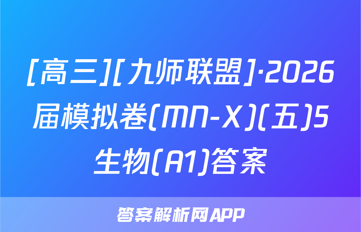 [高三][九师联盟]·2026届模拟卷(MN-X)(五)5生物(A1)答案