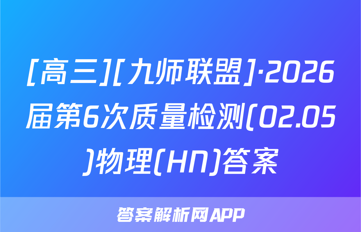 [高三][九师联盟]·2026届第6次质量检测(02.05)物理(HN)答案