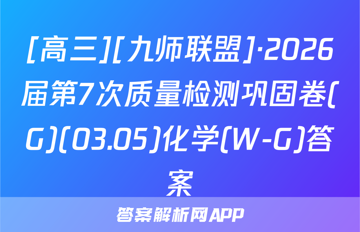 [高三][九师联盟]·2026届第7次质量检测巩固卷(G)(03.05)化学(W-G)答案
