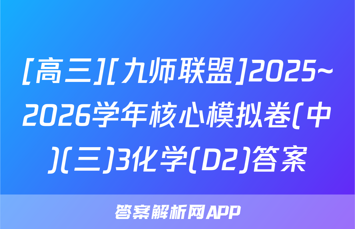[高三][九师联盟]2025~2026学年核心模拟卷(中)(三)3化学(D2)答案