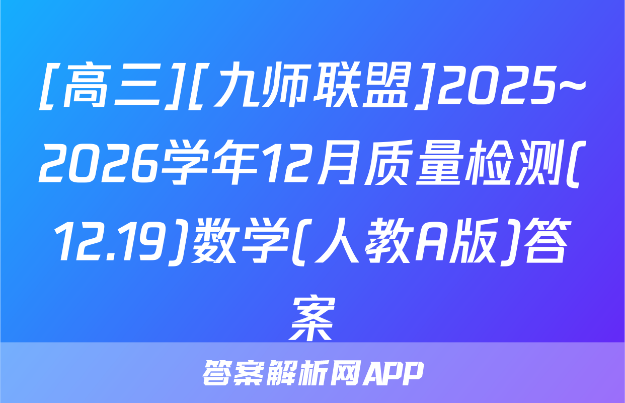 [高三][九师联盟]2025~2026学年12月质量检测(12.19)数学(人教A版)答案