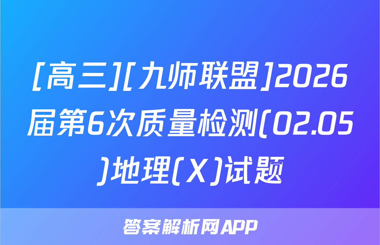 [高三][九师联盟]2026届第6次质量检测(02.05)地理(X)试题