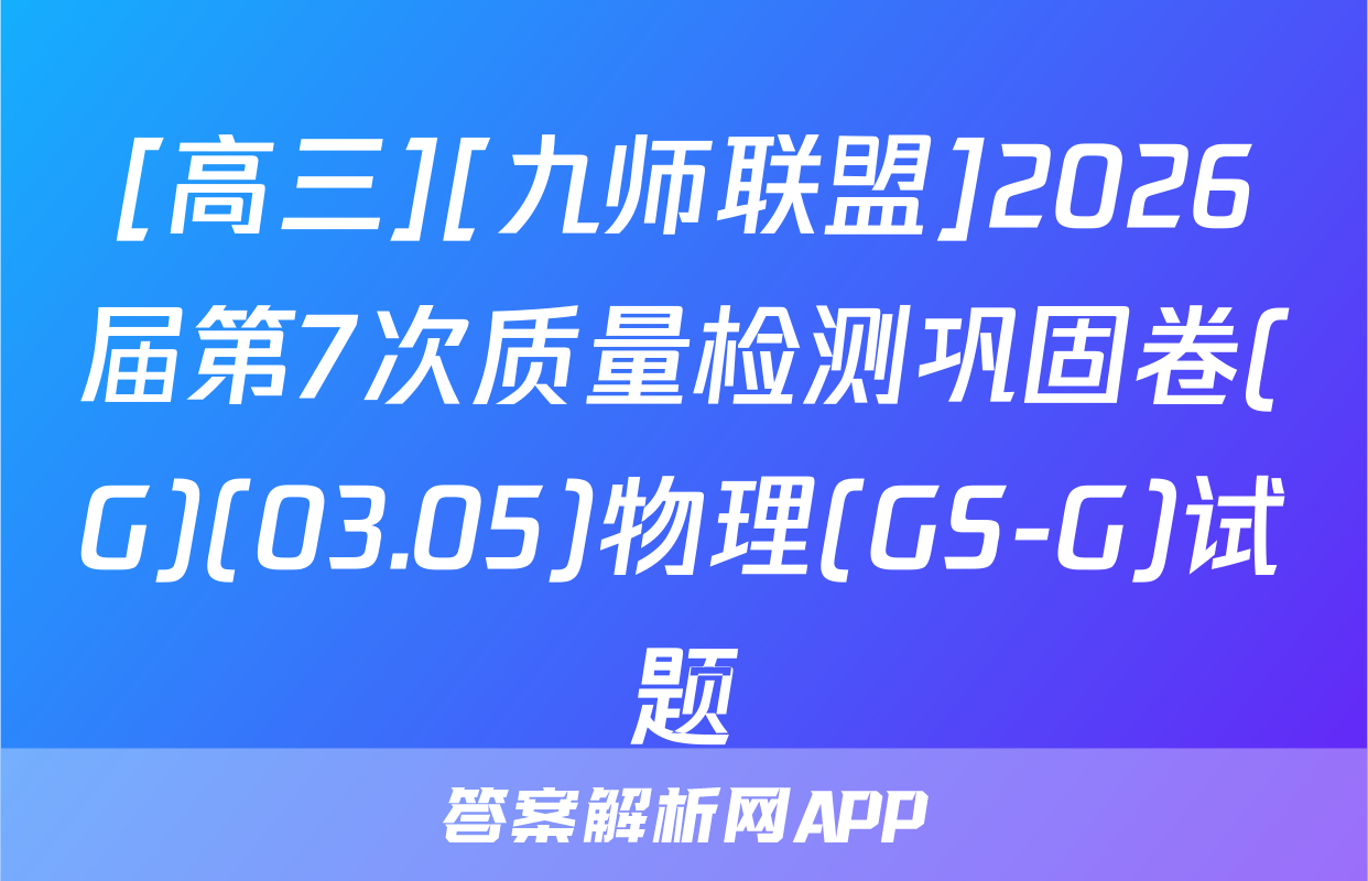 [高三][九师联盟]2026届第7次质量检测巩固卷(G)(03.05)物理(GS-G)试题