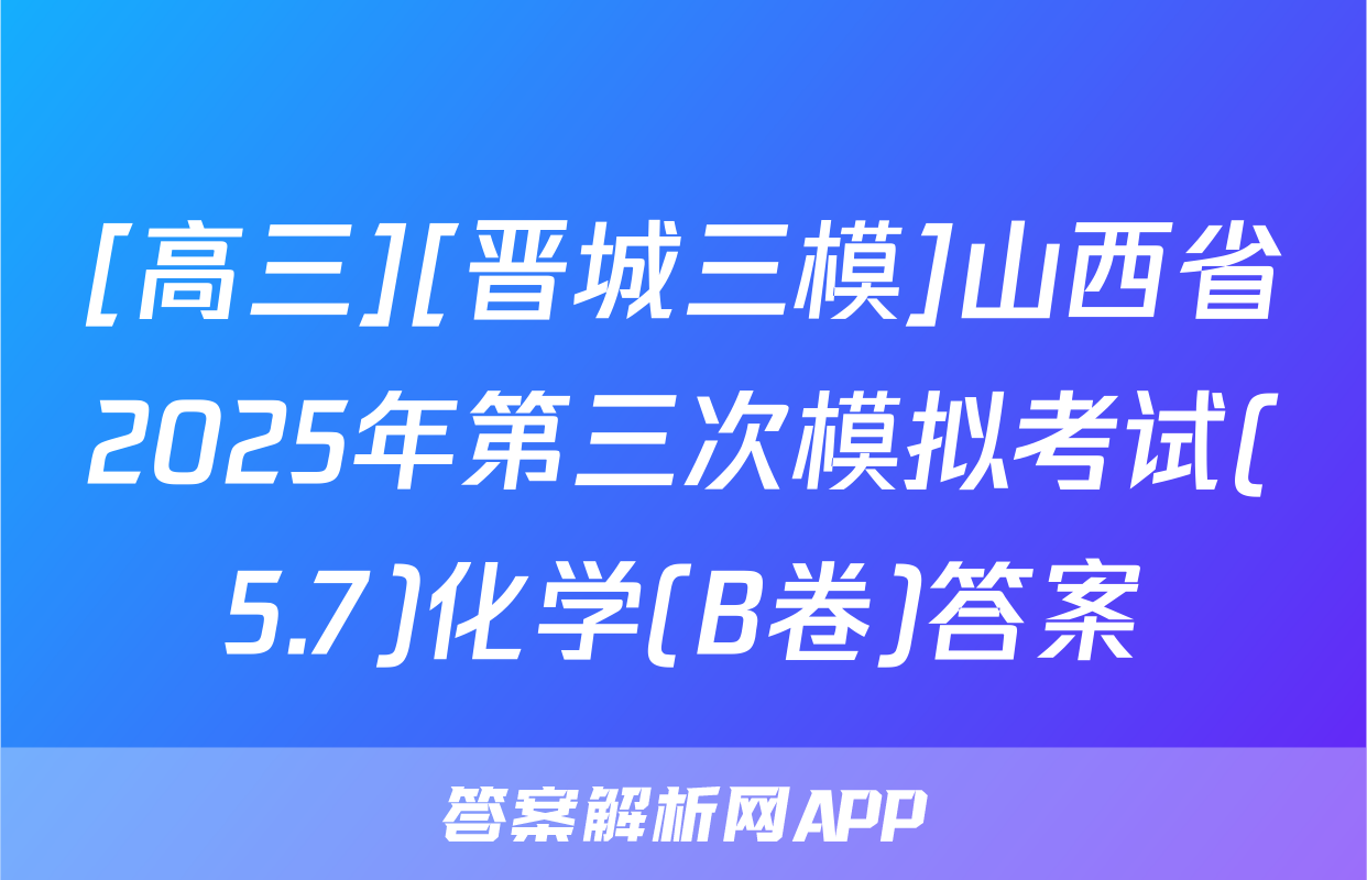 [高三][晋城三模]山西省2025年第三次模拟考试(5.7)化学(B卷)答案