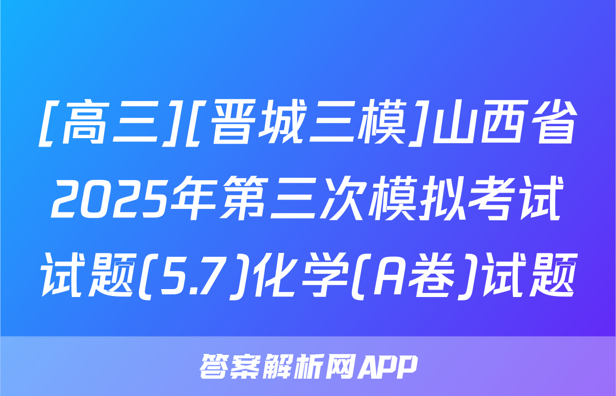 [高三][晋城三模]山西省2025年第三次模拟考试试题(5.7)化学(A卷)试题