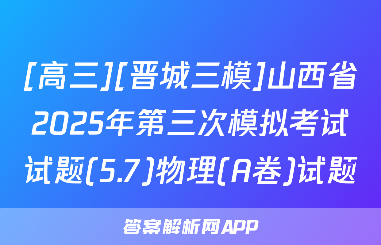 [高三][晋城三模]山西省2025年第三次模拟考试试题(5.7)物理(A卷)试题