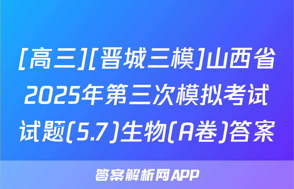 [高三][晋城三模]山西省2025年第三次模拟考试试题(5.7)生物(A卷)答案