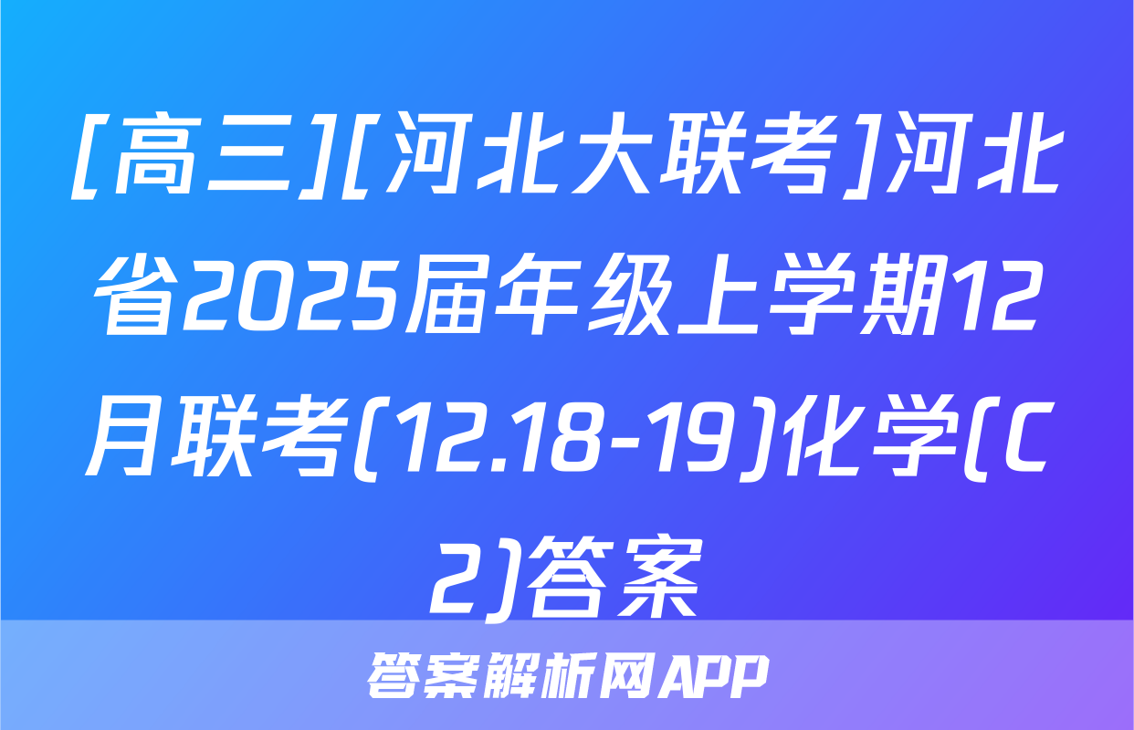 [高三][河北大联考]河北省2025届年级上学期12月联考(12.18-19)化学(C2)答案