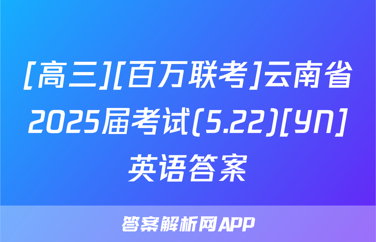 [高三][百万联考]云南省2025届考试(5.22)[YN]英语答案