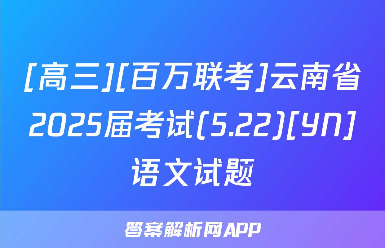 [高三][百万联考]云南省2025届考试(5.22)[YN]语文试题