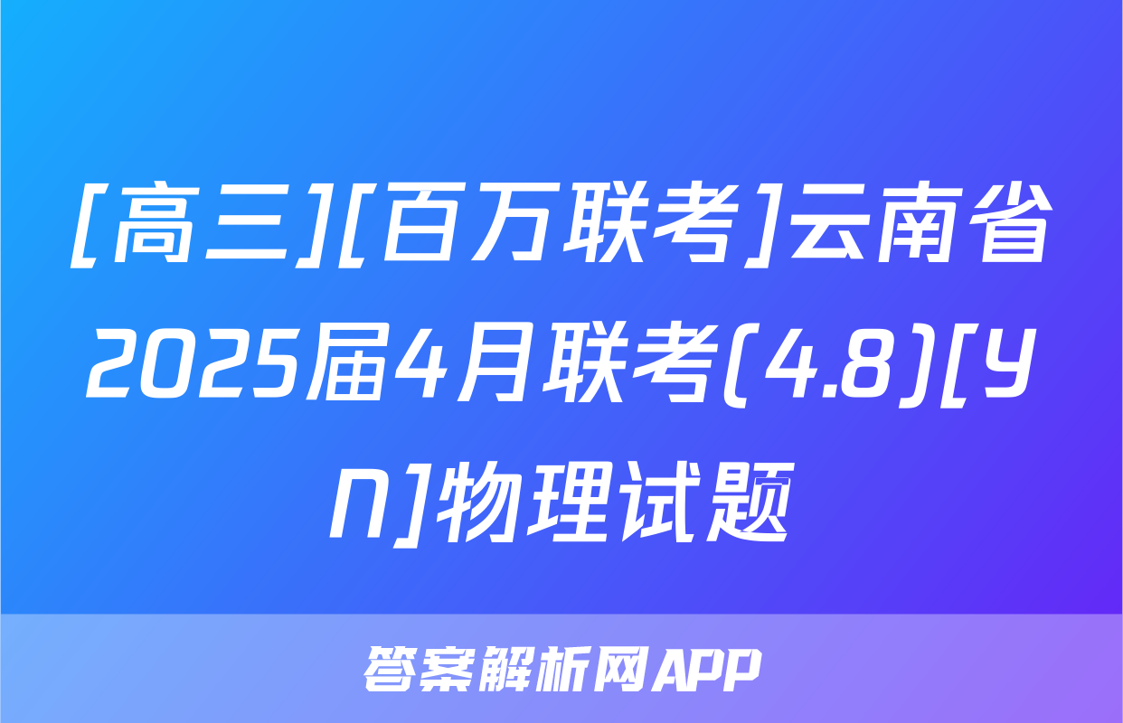 [高三][百万联考]云南省2025届4月联考(4.8)[YN]物理试题
