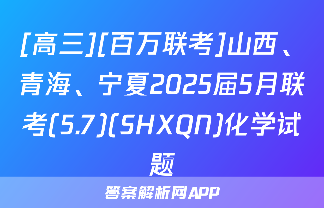 [高三][百万联考]山西、青海、宁夏2025届5月联考(5.7)(SHXQN)化学试题