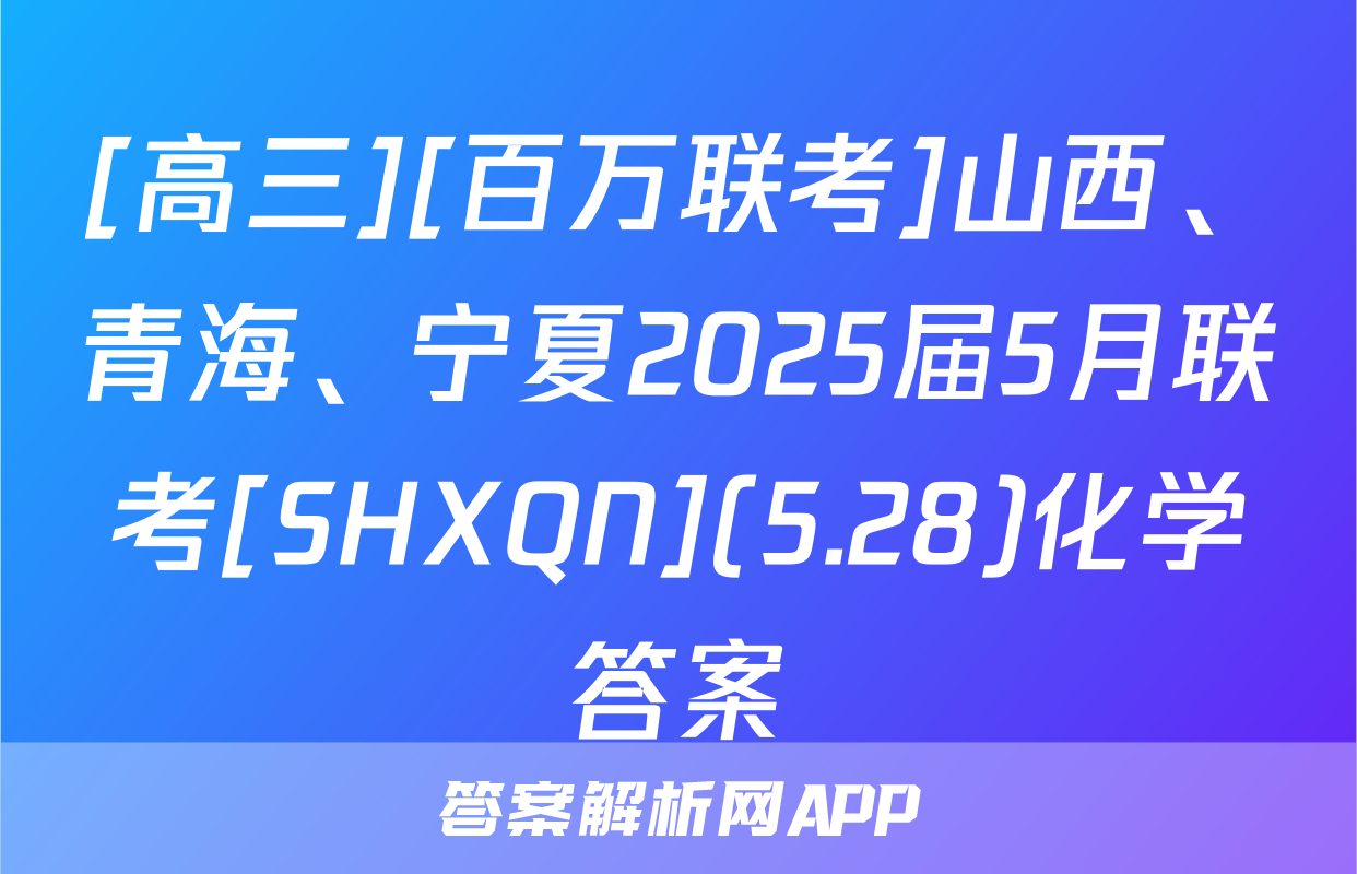 [高三][百万联考]山西、青海、宁夏2025届5月联考[SHXQN](5.28)化学答案