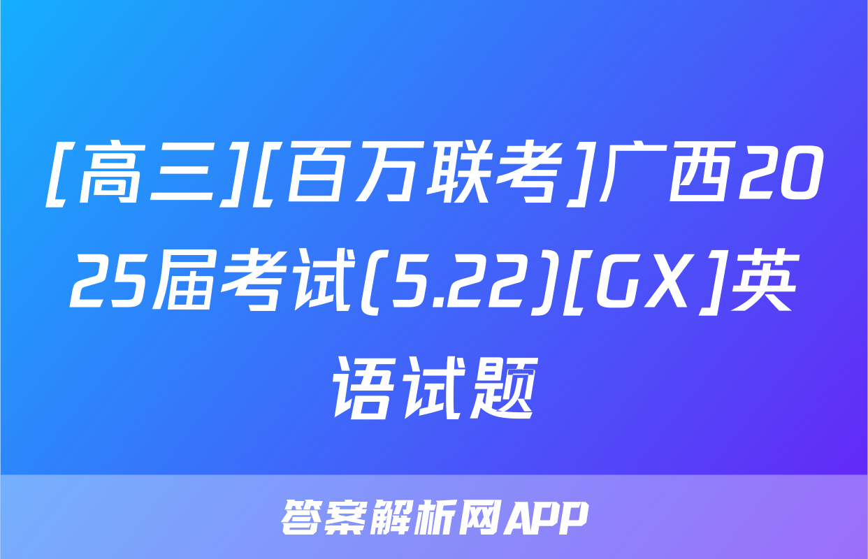 [高三][百万联考]广西2025届考试(5.22)[GX]英语试题