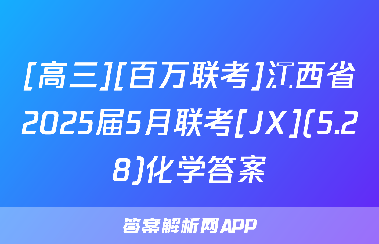 [高三][百万联考]江西省2025届5月联考[JX](5.28)化学答案
