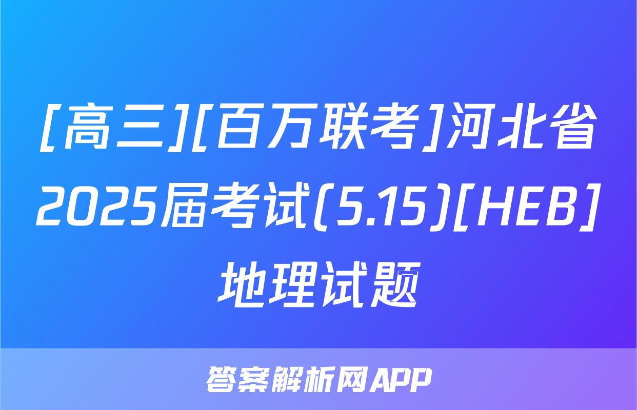 [高三][百万联考]河北省2025届考试(5.15)[HEB]地理试题