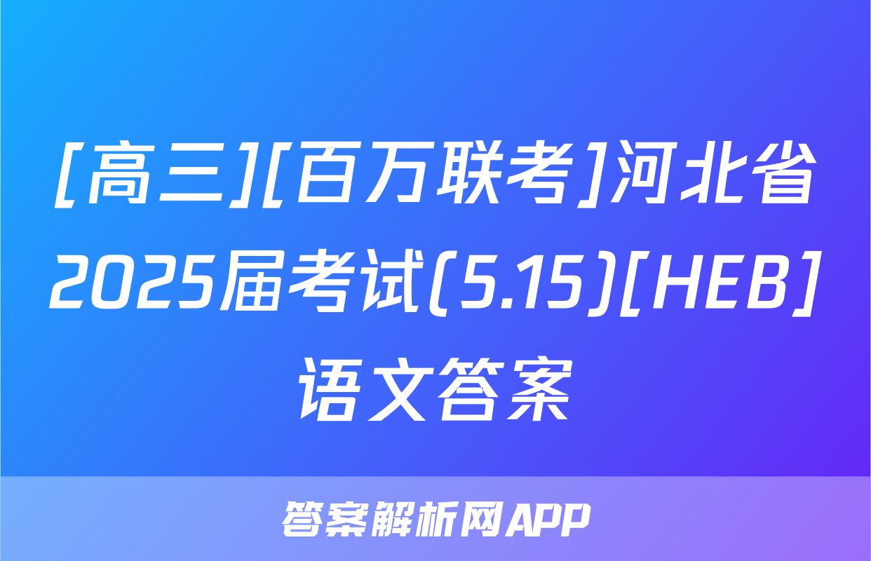 [高三][百万联考]河北省2025届考试(5.15)[HEB]语文答案