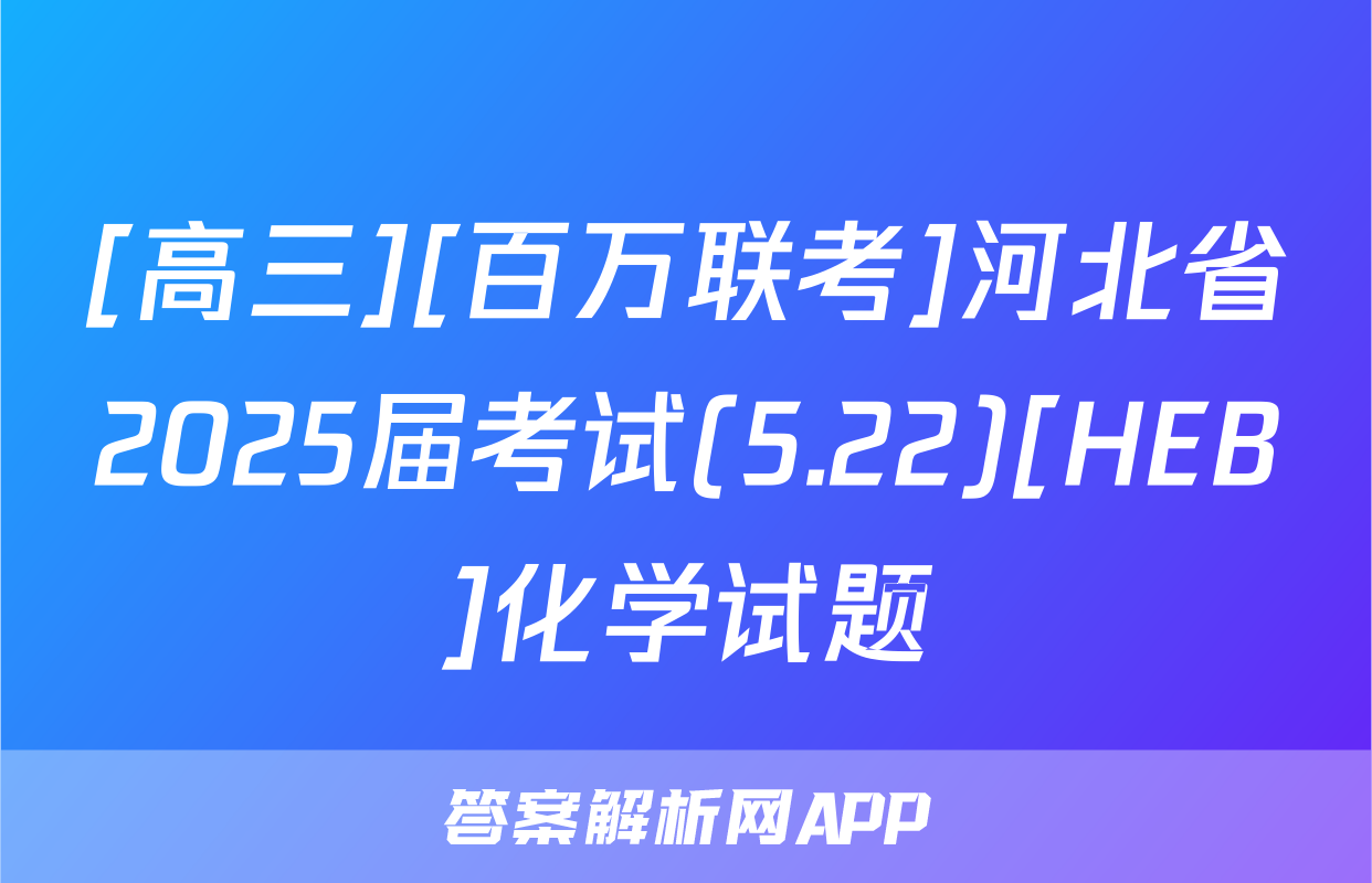 [高三][百万联考]河北省2025届考试(5.22)[HEB]化学试题