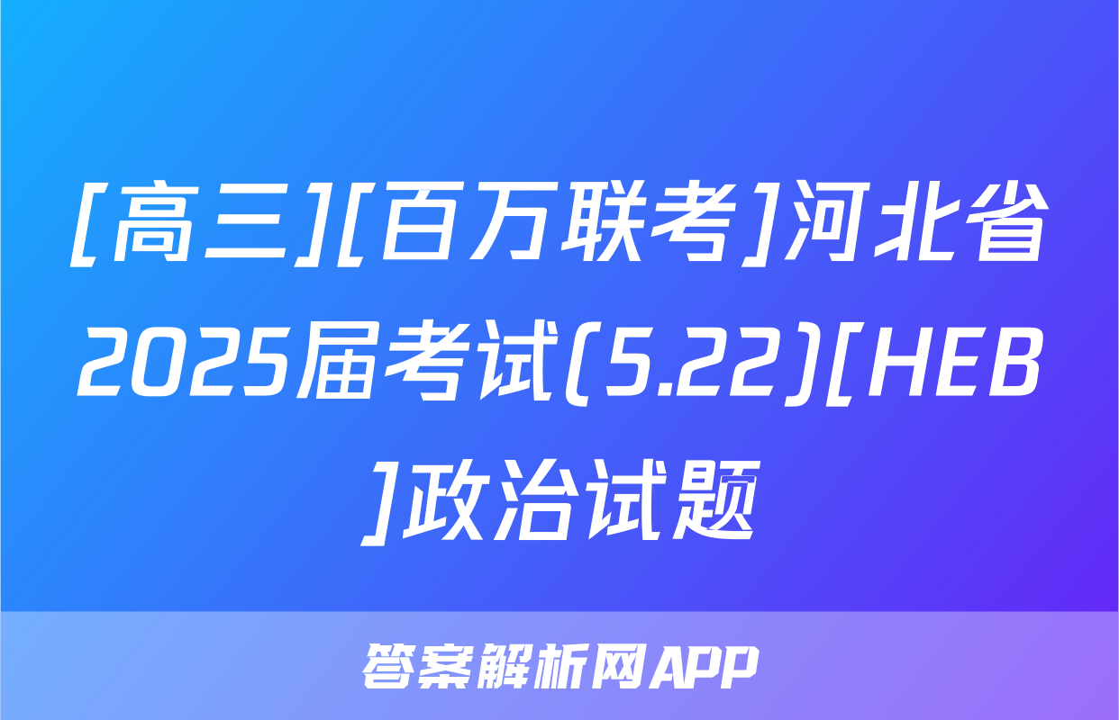 [高三][百万联考]河北省2025届考试(5.22)[HEB]政治试题