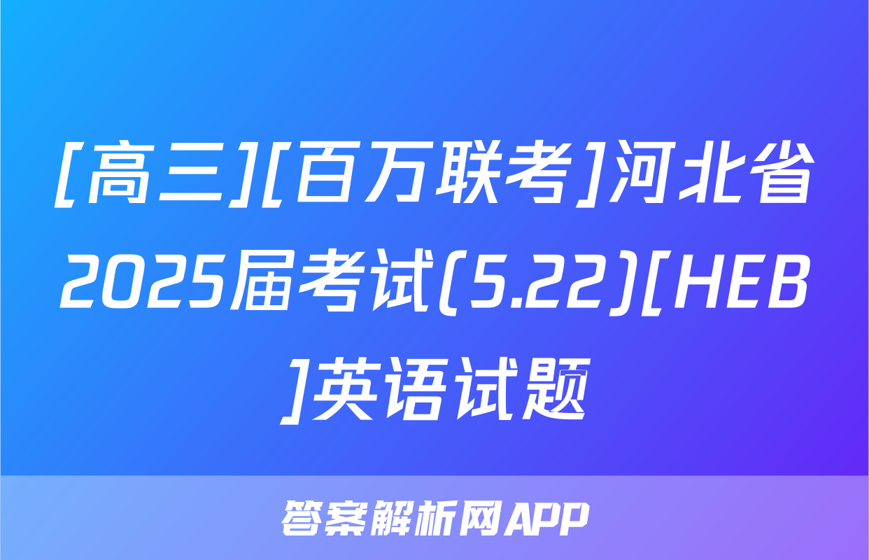[高三][百万联考]河北省2025届考试(5.22)[HEB]英语试题
