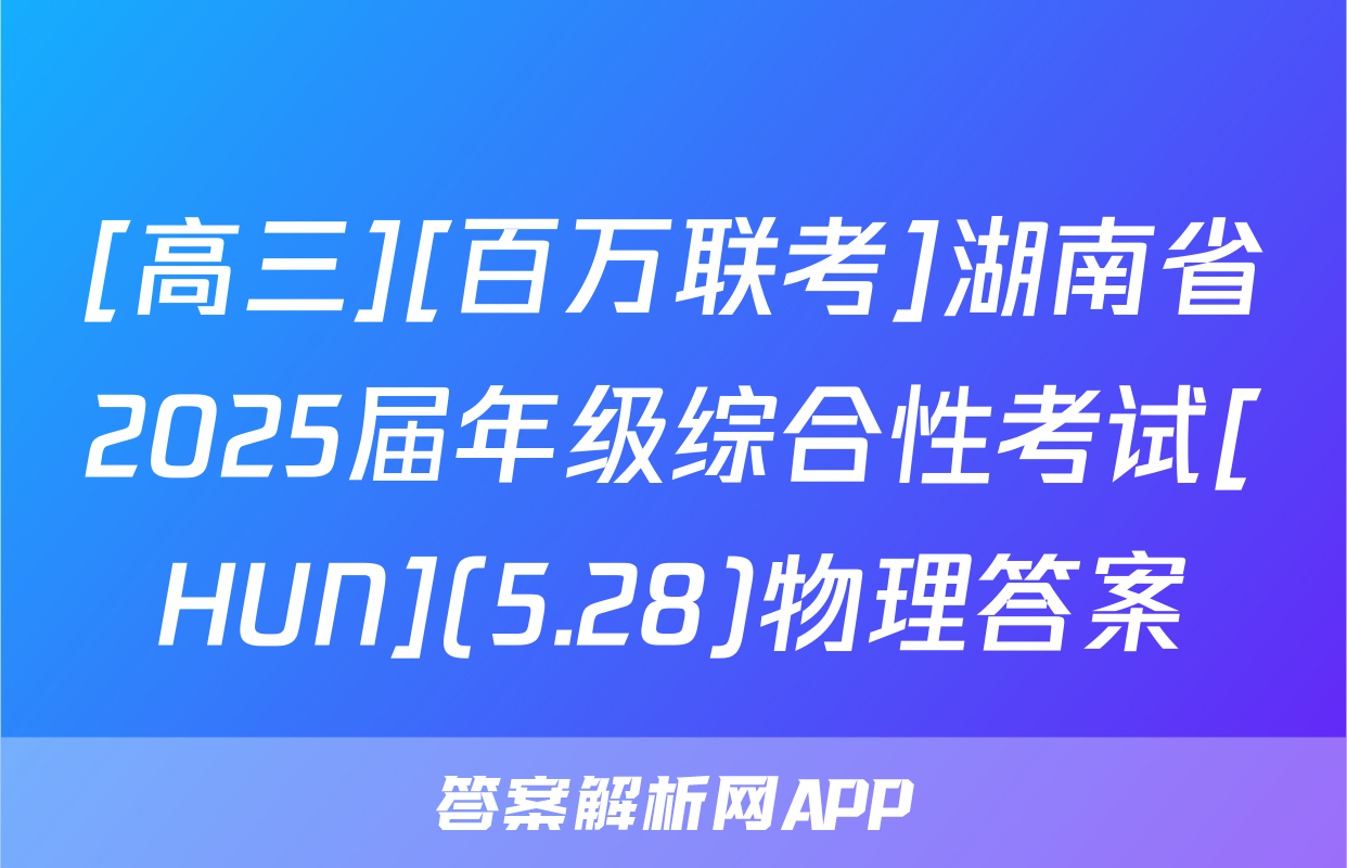 [高三][百万联考]湖南省2025届年级综合性考试[HUN](5.28)物理答案