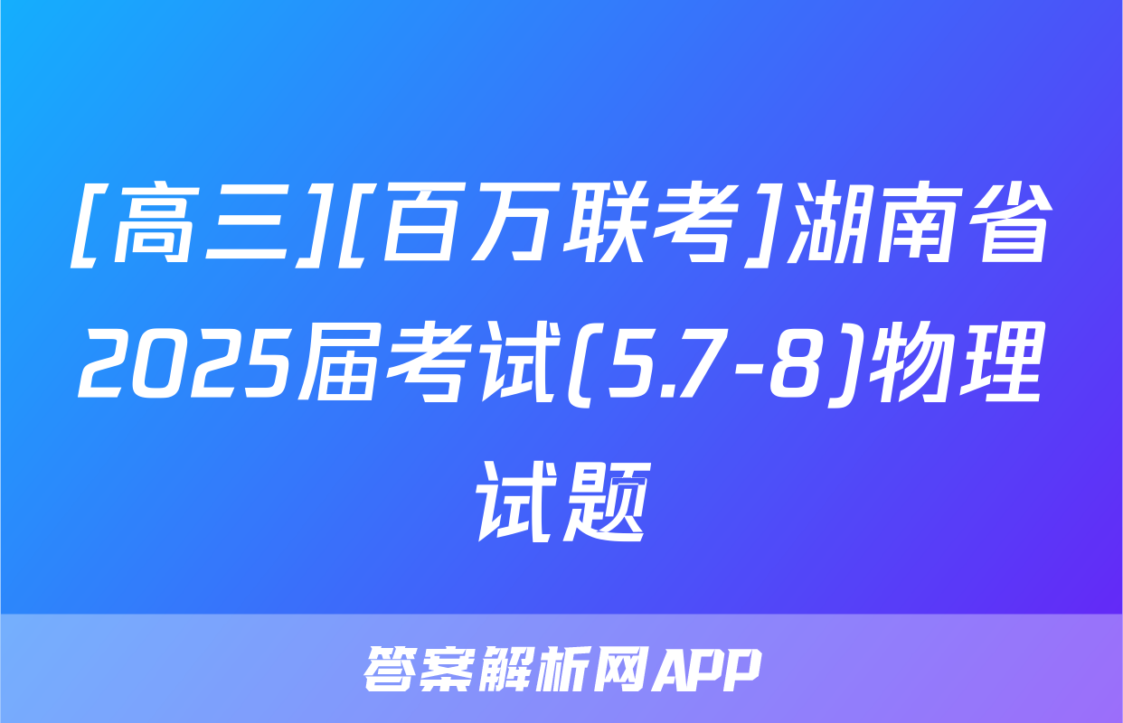 [高三][百万联考]湖南省2025届考试(5.7-8)物理试题