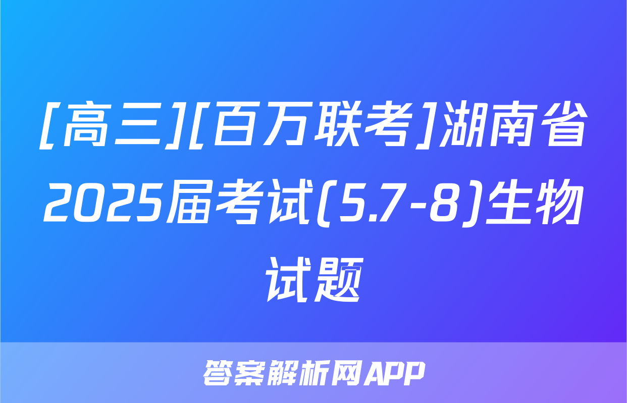 [高三][百万联考]湖南省2025届考试(5.7-8)生物试题