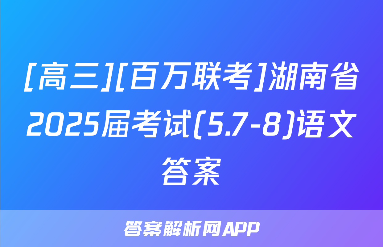 [高三][百万联考]湖南省2025届考试(5.7-8)语文答案