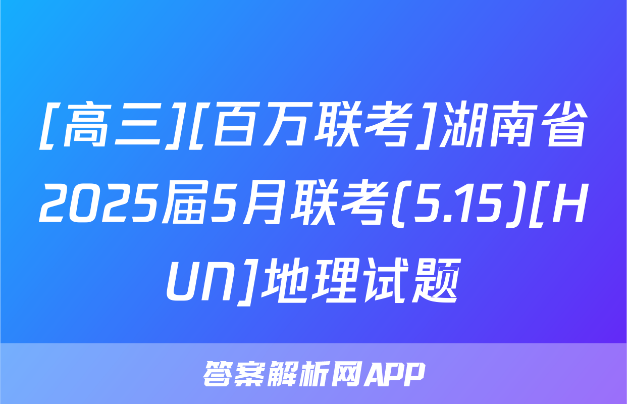 [高三][百万联考]湖南省2025届5月联考(5.15)[HUN]地理试题