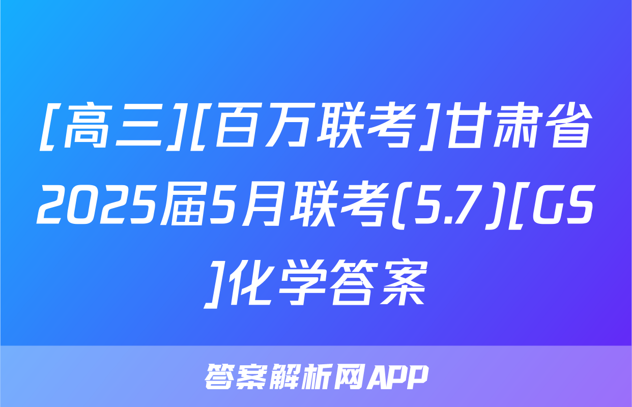 [高三][百万联考]甘肃省2025届5月联考(5.7)[GS]化学答案