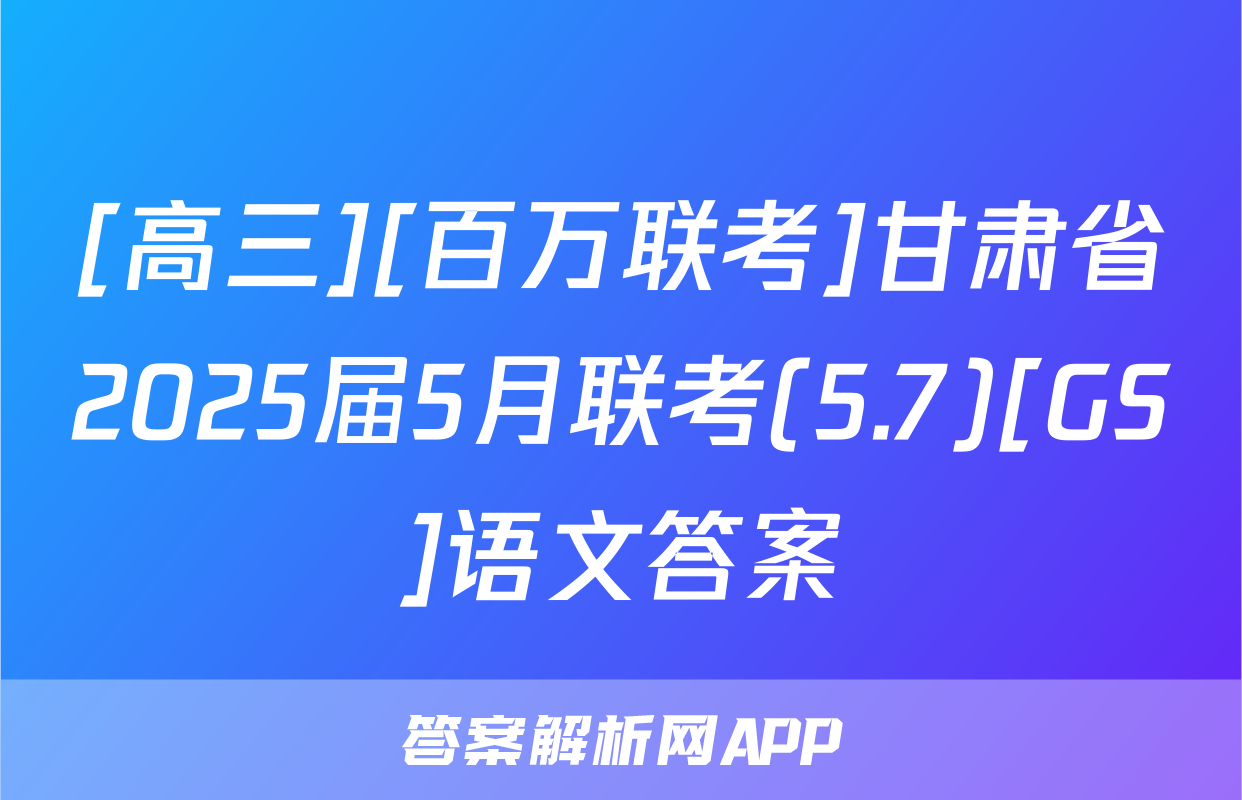 [高三][百万联考]甘肃省2025届5月联考(5.7)[GS]语文答案