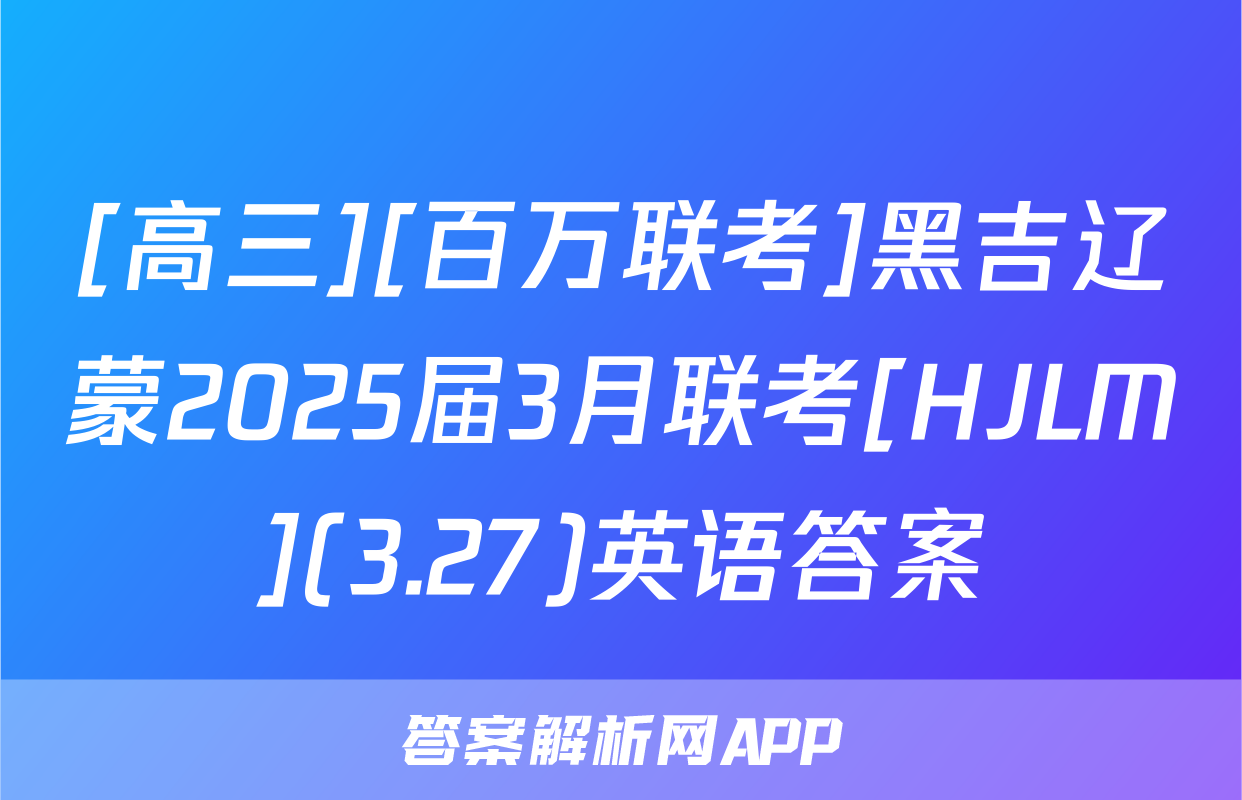 [高三][百万联考]黑吉辽蒙2025届3月联考[HJLM](3.27)英语答案